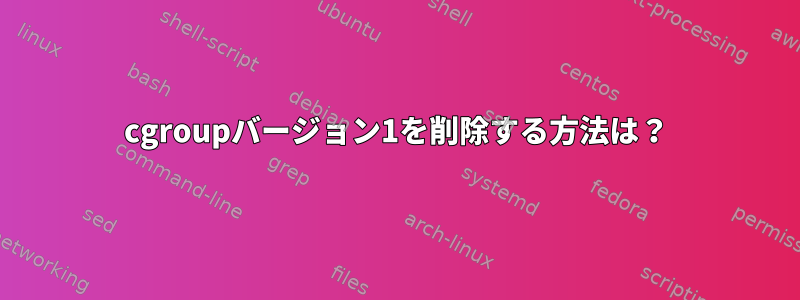 cgroupバージョン1を削除する方法は？