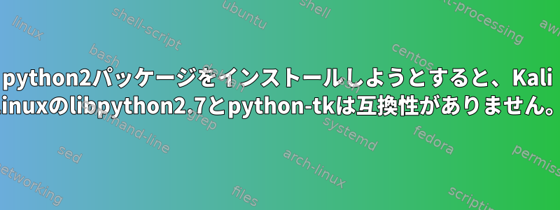 python2パッケージをインストールしようとすると、Kali Linuxのlibpython2.7とpython-tkは互換性がありません。