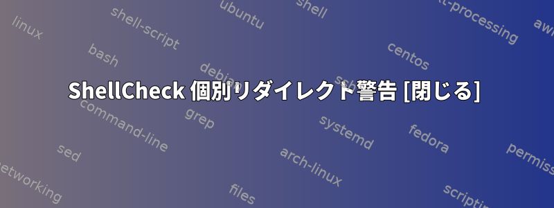 ShellCheck 個別リダイレクト警告 [閉じる]