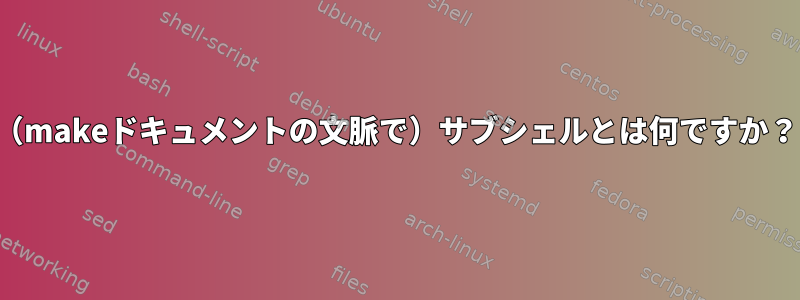 （makeドキュメントの文脈で）サブシェルとは何ですか？