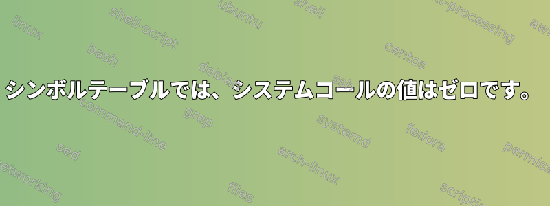 シンボルテーブルでは、システムコールの値はゼロです。