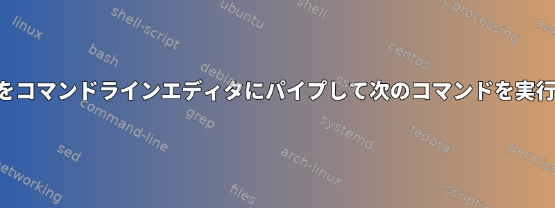 出力をコマンドラインエディタにパイプして次のコマンドを実行する