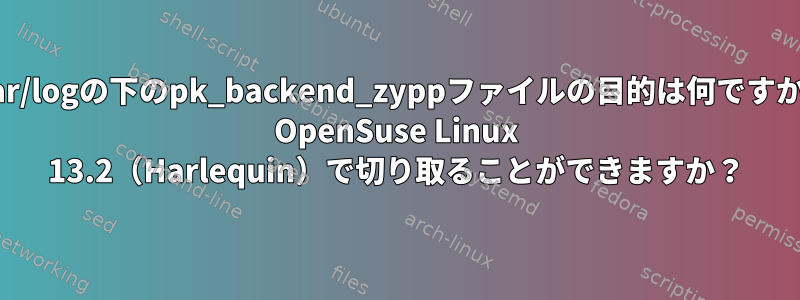 /var/logの下のpk_backend_zyppファイルの目的は何ですか？ OpenSuse Linux 13.2（Harlequin）で切り取ることができますか？