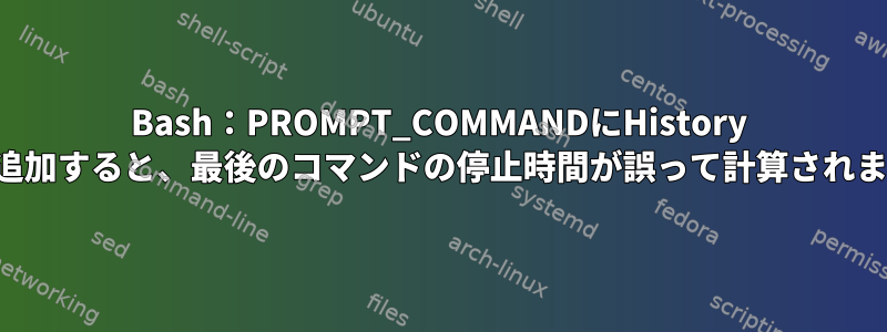 Bash：PROMPT_COMMANDにHistory -aを追加すると、最後のコマンドの停止時間が誤って計算されます。