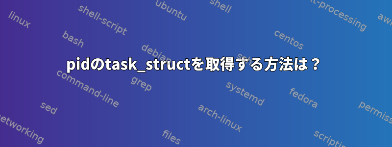 pidのtask_structを取得する方法は？