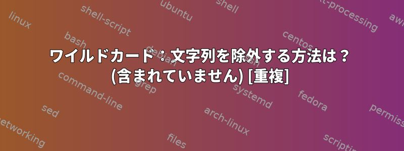 ワイルドカード：文字列を除外する方法は？ (含まれていません) [重複]