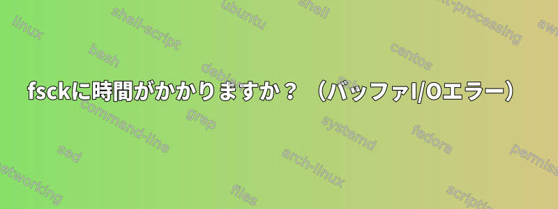 fsckに時間がかかりますか？ （バッファI/Oエラー）