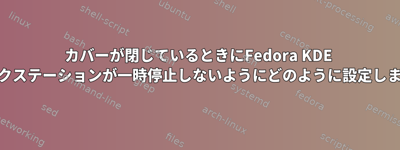 カバーが閉じているときにFedora KDE 33ワークステーションが一時停止しないようにどのように設定しますか？