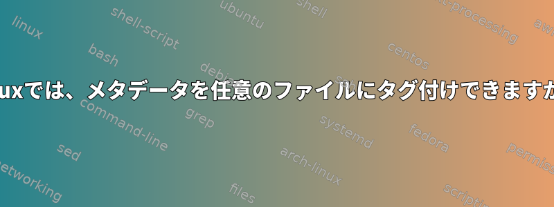 Linuxでは、メタデータを任意のファイルにタグ付けできますか？