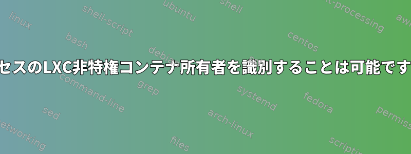 プロセスのLXC非特権コンテナ所有者を識別することは可能ですか？