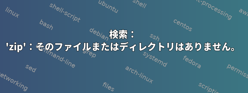 検索： 'zip'：そのファイルまたはディレクトリはありません。