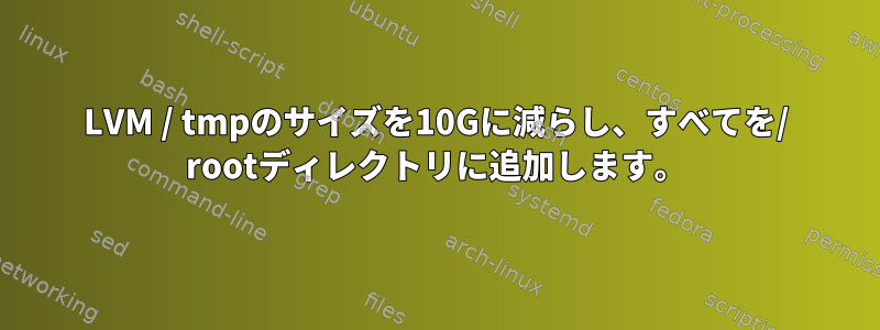 LVM / tmpのサイズを10Gに減らし、すべてを/ rootディレクトリに追加します。