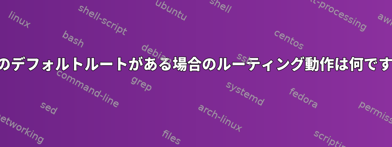 複数のデフォルトルートがある場合のルーティング動作は何ですか？