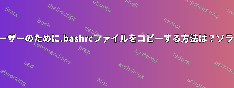 複数のユーザーのために.bashrcファイルをコピーする方法は？ソラリスから