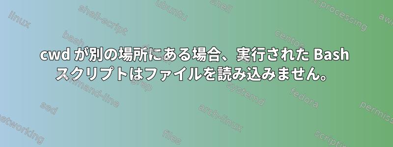 cwd が別の場所にある場合、実行された Bash スクリプトはファイルを読み込みません。