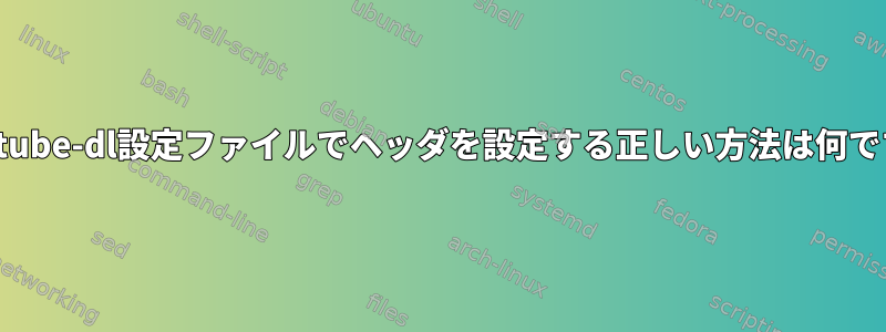 youtube-dl設定ファイルでヘッダを設定する正しい方法は何ですか