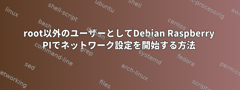 root以外のユーザーとしてDebian Raspberry PIでネットワーク設定を開始する方法