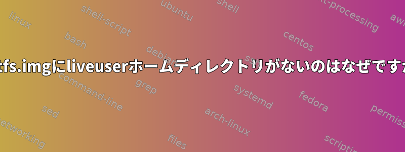 rootfs.imgにliveuserホームディレクトリがないのはなぜですか？