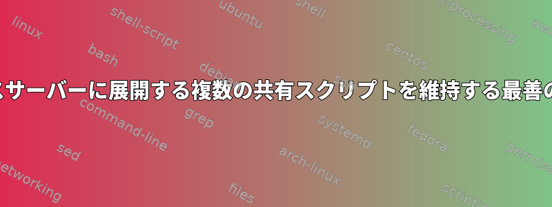 複数のデータベースサーバーに展開する複数の共有スクリプトを維持する最善の方法は何ですか？