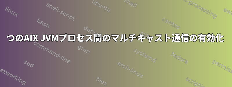 2つのAIX JVMプロセス間のマルチキャスト通信の有効化