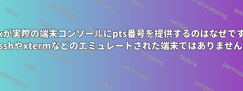 Linuxが実際の端末コンソールにpts番号を提供するのはなぜですか？ （sshやxtermなどのエミュレートされた端末ではありません）