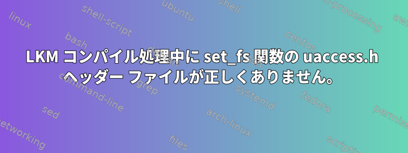 LKM コンパイル処理中に set_fs 関数の uaccess.h ヘッダー ファイルが正しくありません。