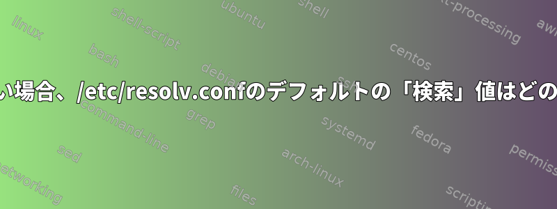 ローカルドメイン名がない場合、/etc/resolv.confのデフォルトの「検索」値はどのように定義されますか？