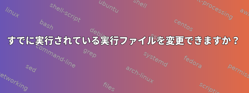 すでに実行されている実行ファイルを変更できますか？