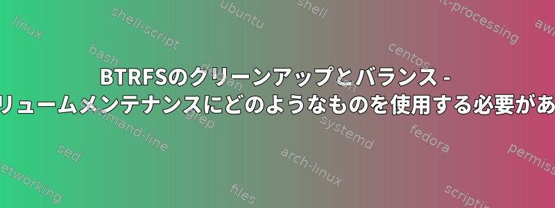 BTRFSのクリーンアップとバランス - 定期的なボリュームメンテナンスにどのようなものを使用する必要がありますか？