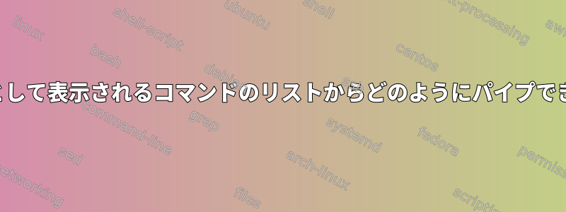 タブ補完として表示されるコマンドのリストからどのようにパイプできますか？