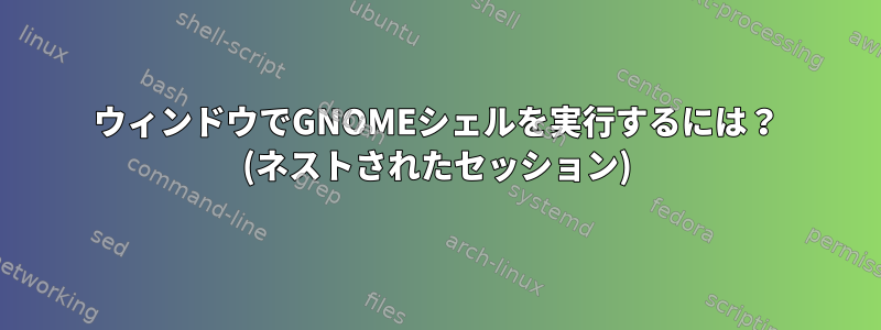 ウィンドウでGNOMEシェルを実行するには？ (ネストされたセッション)