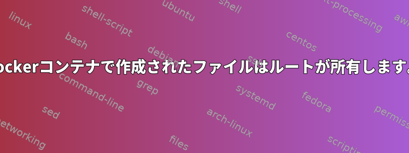 Dockerコンテナで作成されたファイルはルートが所有します。