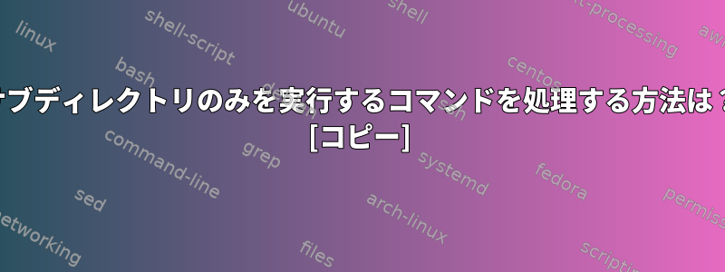 サブディレクトリのみを実行するコマンドを処理する方法は？ [コピー]