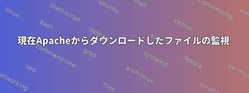 現在Apacheからダウンロードしたファイルの監視