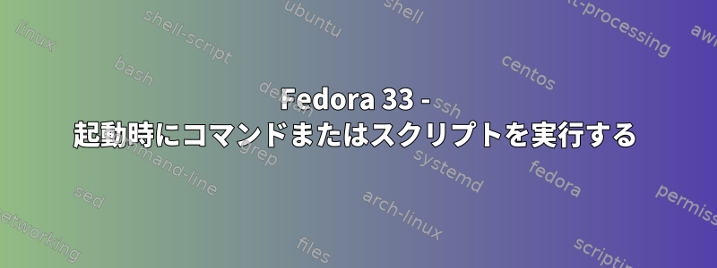 Fedora 33 - 起動時にコマンドまたはスクリプトを実行する