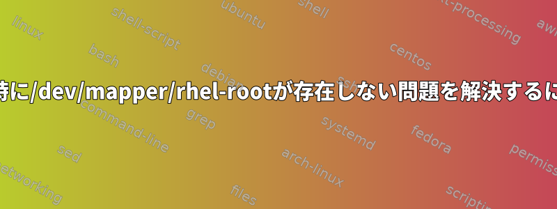 起動時に/dev/mapper/rhel-rootが存在しない問題を解決するには？