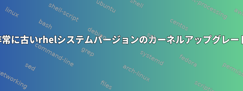 非常に古いrhelシステムバージョンのカーネルアップグレード