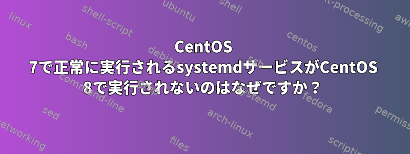 CentOS 7で正常に実行されるsystemdサービスがCentOS 8で実行されないのはなぜですか？