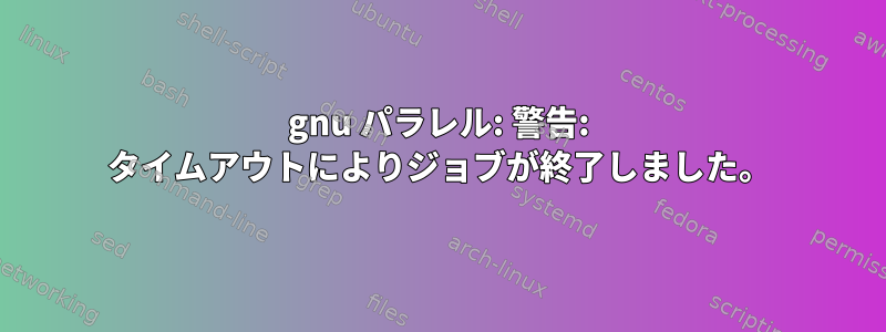 gnu パラレル: 警告: タイムアウトによりジョブが終了しました。