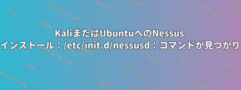 KaliまたはUbuntuへのNessus 8.13のインストール：/etc/init.d/nessusd：コマンドが見つかりません