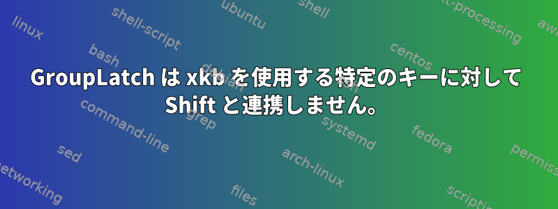 GroupLatch は xkb を使用する特定のキーに対して Shift と連携しません。