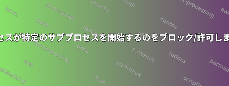 プロセスが特定のサブプロセスを開始するのをブロック/許可します。