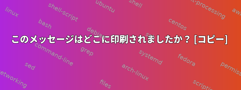 このメッセージはどこに印刷されましたか？ [コピー]