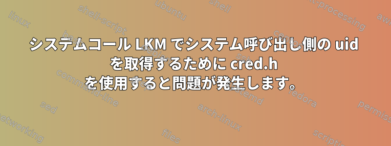 システムコール LKM でシステム呼び出し側の uid を取得するために cred.h を使用すると問題が発生します。