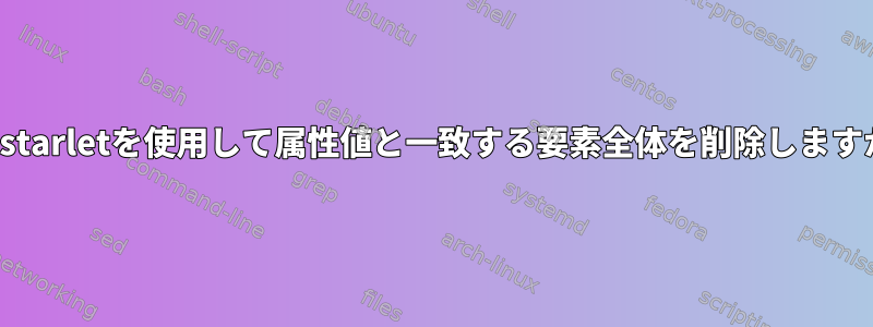 xmlstarletを使用して属性値と一致する要素全体を削除しますか？