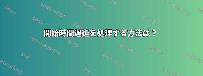 開始時間遅延を処理する方法は？