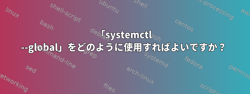 「systemctl --global」をどのように使用すればよいですか？