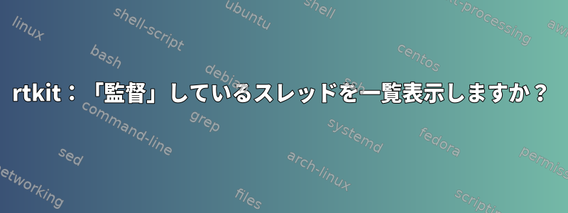 rtkit：「監督」しているスレッドを一覧表示しますか？