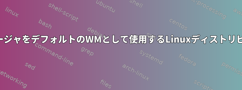 タイリングウィンドウマネージャをデフォルトのWMとして使用するLinuxディストリビューションはありますか？