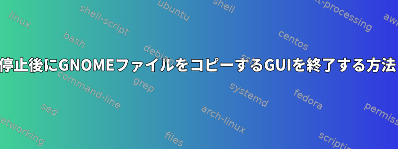 停止後にGNOMEファイルをコピーするGUIを終了する方法